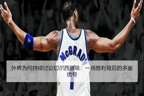 外界为何持续讨论切尔西晋级：一场胜利背后的多重信号