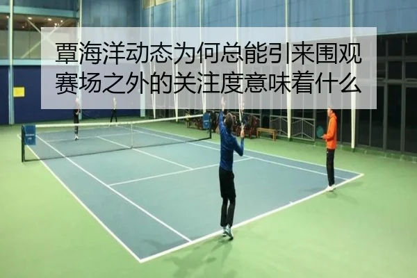 覃海洋动态为何总能引来围观 赛场之外的关注度意味着什么